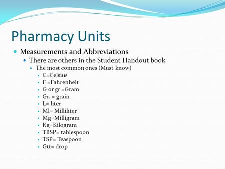Pharmacy Units Measurements and Abbreviations There are others in the Student Handout book The most common ones (Must know) C=Celsius F =Fahrenheit G or.