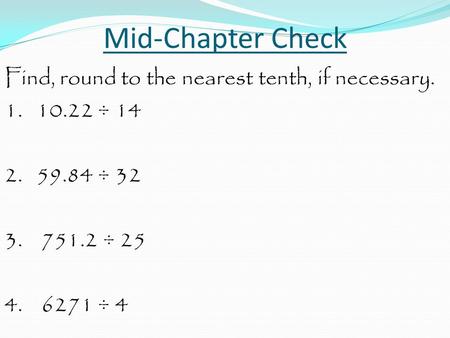 Mid-Chapter Check Find, round to the nearest tenth, if necessary. 1. 10.22 ÷ 14 2. 59.84 ÷ 32 3. 751.2 ÷ 25 4. 6271 ÷ 4.