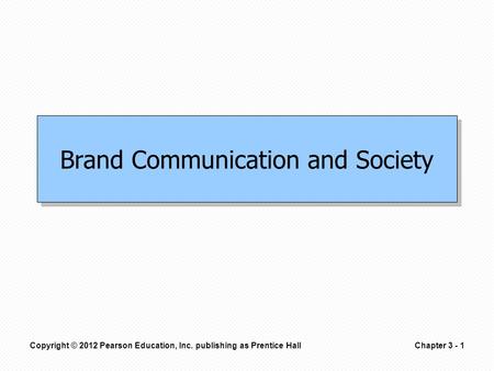 Copyright © 2012 Pearson Education, Inc. publishing as Prentice HallChapter 3 - 1 Brand Communication and Society.