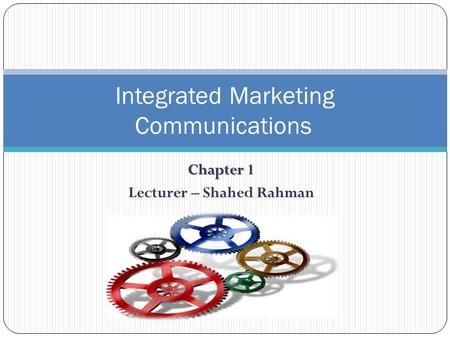 Chapter 1 Lecturer – Shahed Rahman Integrated Marketing Communications.