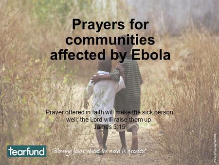 Prayers for communities affected by Ebola Prayer offered in faith will make the sick person well; the Lord will raise them up. James 5:15 Photo: Jim Loring/Tearfund.
