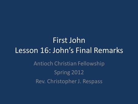First John Lesson 16: John’s Final Remarks Antioch Christian Fellowship Spring 2012 Rev. Christopher J. Respass.