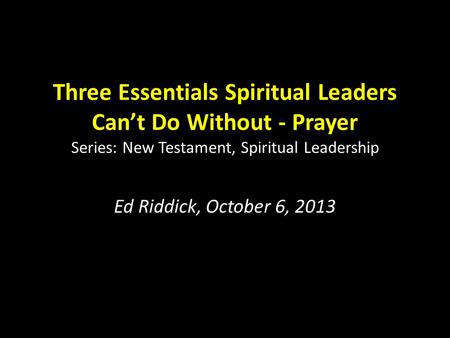 Three Essentials Spiritual Leaders Can’t Do Without - Prayer Series: New Testament, Spiritual Leadership Ed Riddick, October 6, 2013.