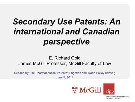 Secondary Use Patents: An international and Canadian perspective E. Richard Gold James McGill Professor, McGill Faculty of Law Secondary Use Pharmaceutical.