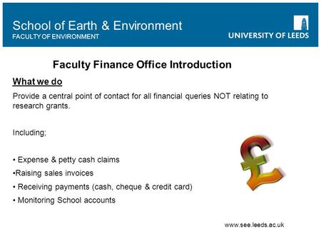 School of Earth & Environment FACULTY OF ENVIRONMENT Faculty Finance Office Introduction What we do Provide a central point of contact for all financial.
