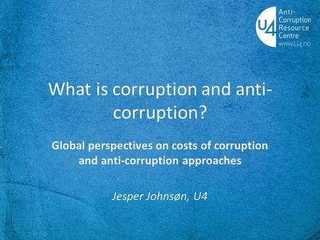 What is corruption and anti- corruption? Global perspectives on costs of corruption and anti-corruption approaches Jesper Johnsøn, U4.