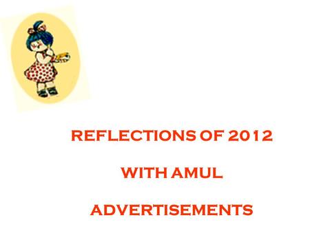 REFLECTIONS OF 2012 WITH AMUL ADVERTISEMENTS. 50 years after it was first launched, Amul's sale figures have jumped. No other brand comes even close to.