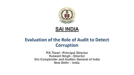 SAI INDIA SAI INDIA Evaluation of the Role of Audit to Detect Corruption P.K.Tiwari -Principal Director Kulwant Singh - Director O/o Comptroller and Auditor.