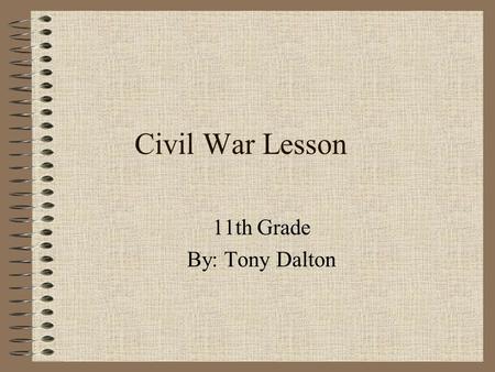 Civil War Lesson 11th Grade By: Tony Dalton Rationale It is important for 11th grade students to understand the causes of, and impact of the Civil War.