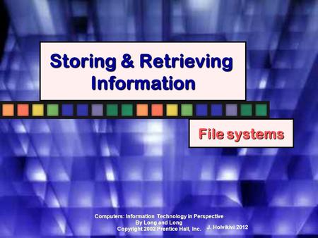Computers: Information Technology in Perspective By Long and Long Copyright 2002 Prentice Hall, Inc. Storing & Retrieving Information File systems J.