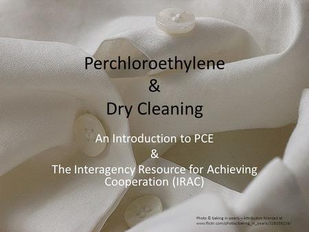 Perchloroethylene & Dry Cleaning An Introduction to PCE & The Interagency Resource for Achieving Cooperation (IRAC) Photo © baking in pearls – Attribution.