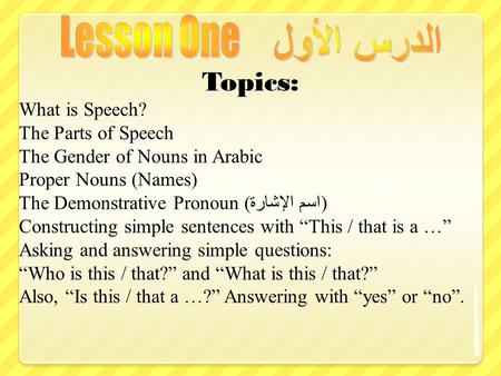 Topics: What is Speech? The Parts of Speech The Gender of Nouns in Arabic Proper Nouns (Names) The Demonstrative Pronoun ( اسم الإشارة ) Constructing simple.