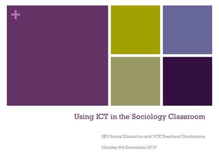 + Using ICT in the Sociology Classroom SEV Social Education and VCE Teachers’ Conference Monday 6th December 2010.