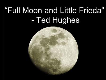 “Full Moon and Little Frieda” - Ted Hughes. Ted Hughes - Biography Born 17 August 1930. Died 28 October 1998 Married to Slyvia Plath who committed suicide.
