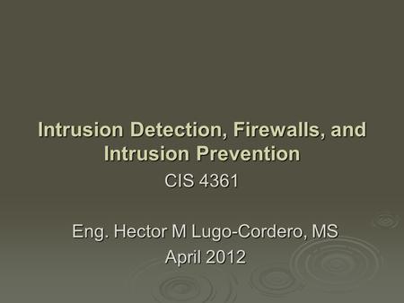 Eng. Hector M Lugo-Cordero, MS April 2012 Intrusion Detection, Firewalls, and Intrusion Prevention CIS 4361.