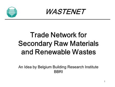 1 Trade Network for Secondary Raw Materials and Renewable Wastes An Idea by Belgium Building Research Institute BBRI WASTENET.