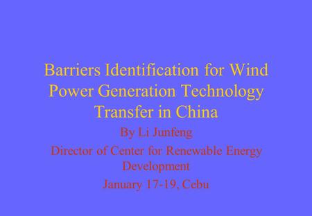 Barriers Identification for Wind Power Generation Technology Transfer in China By Li Junfeng Director of Center for Renewable Energy Development January.