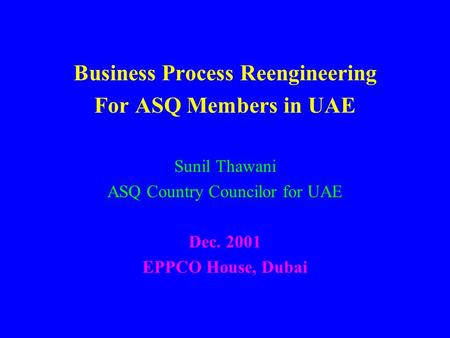 Business Process Reengineering For ASQ Members in UAE Sunil Thawani ASQ Country Councilor for UAE Dec. 2001 EPPCO House, Dubai.