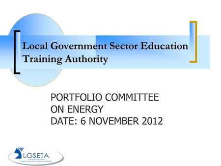 Local Government Sector Education Training Authority PORTFOLIO COMMITTEE ON ENERGY DATE: 6 NOVEMBER 2012.