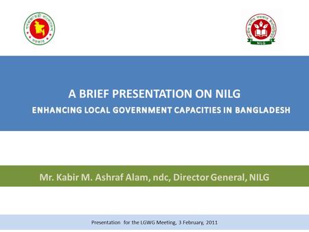 Mr. Kabir M. Ashraf Alam, ndc, Director General, NILG Presentation for the LGWG Meeting, 3 February, 2011.
