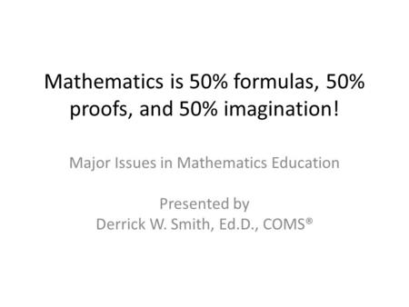 Mathematics is 50% formulas, 50% proofs, and 50% imagination! Major Issues in Mathematics Education Presented by Derrick W. Smith, Ed.D., COMS®