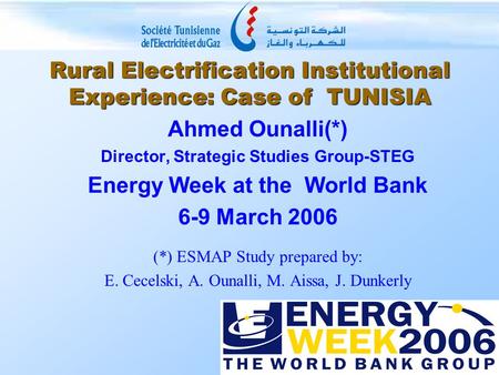 Rural Electrification Institutional Experience: Case of TUNISIA Ahmed Ounalli(*) Director, Strategic Studies Group-STEG Energy Week at the World Bank 6-9.