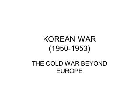 KOREAN WAR (1950-1953) THE COLD WAR BEYOND EUROPE.