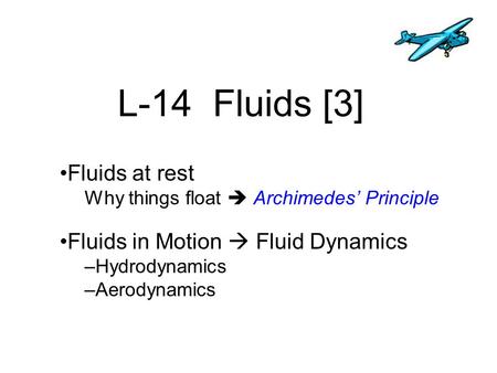 L-14 Fluids [3] Fluids at rest Why things float  Archimedes’ Principle Fluids in Motion  Fluid Dynamics –Hydrodynamics –Aerodynamics.