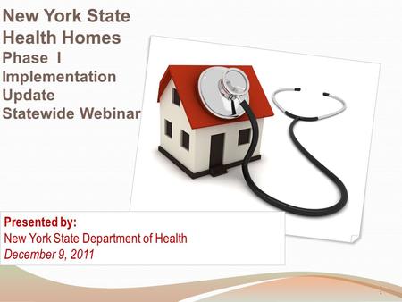 New York State Health Homes Phase I Implementation Update Statewide Webinar Presented by: New York State Department of Health December 9, 2011 1.