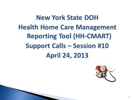 New York State DOH Health Home Care Management Reporting Tool (HH-CMART) Support Calls – Session #10 April 24, 2013 1.