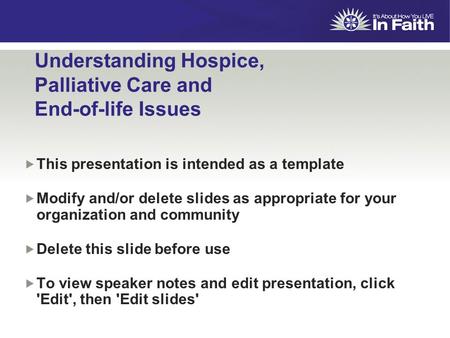Understanding Hospice, Palliative Care and End-of-life Issues  This presentation is intended as a template  Modify and/or delete slides as appropriate.