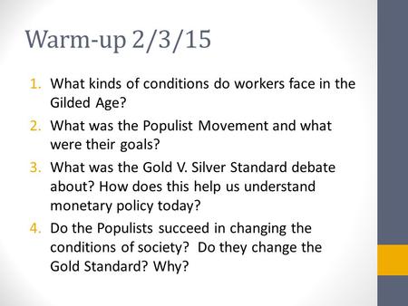Warm-up 2/3/15 1.What kinds of conditions do workers face in the Gilded Age? 2.What was the Populist Movement and what were their goals? 3.What was the.