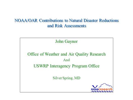 NOAA/OAR Contributions to Natural Disaster Reductions and Risk Assessments John Gaynor Office of Weather and Air Quality Research And USWRP Interagency.