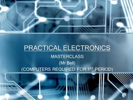 PRACTICAL ELECTRONICS MASTERCLASS (Mr Bell) (COMPUTERS REQUIRED FOR 1 ST PERIOD) 1.
