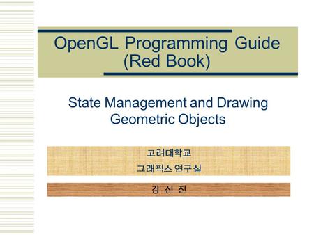 OpenGL Programming Guide (Red Book) State Management and Drawing Geometric Objects 고려대학교 그래픽스 연구실 강 신 진.