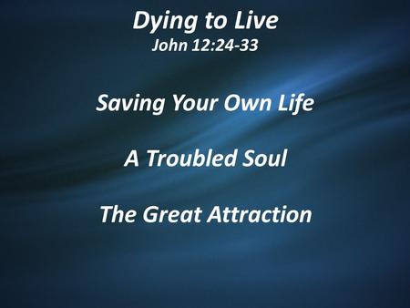 Dying to Live John 12:24-33 Saving Your Own Life A Troubled Soul The Great Attraction.