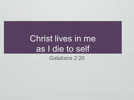 Christ lives in me as I die to self Galatians 2:20.
