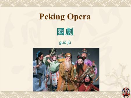 Peking Opera 國劇 guó jù. What do you know? 1. Origin of Chinese Opera - Pollyanna 2. Stage and performing techniques - Kathy 3. Colored faces - Irene.