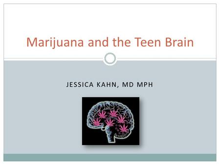 JESSICA KAHN, MD MPH Marijuana and the Teen Brain.