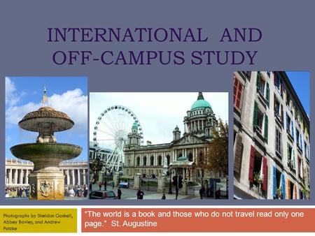 INTERNATIONAL AND OFF-CAMPUS STUDY “The world is a book and those who do not travel read only one page.” St. Augustine Photographs by Sheldon Gaskell,