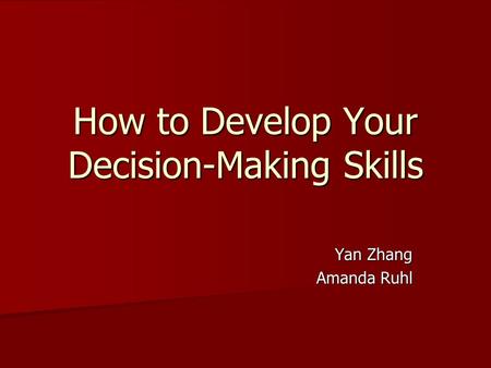 How to Develop Your Decision-Making Skills Yan Zhang Amanda Ruhl.
