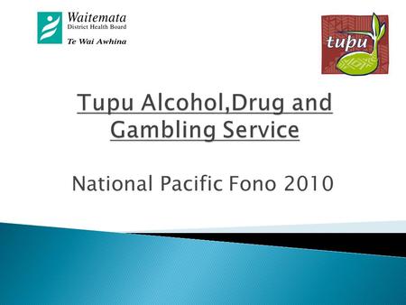 National Pacific Fono 2010.  Tupu Services  Pacific Alcohol, Drugs and Gambling Interventions Service  Regional Service under WDHB  Consists of 16.