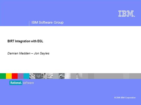 ® IBM Software Group © 2006 IBM Corporation BIRT Integration with EGL Damian Madden – Jon Sayles.