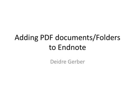 Adding PDF documents/Folders to Endnote Deidre Gerber.