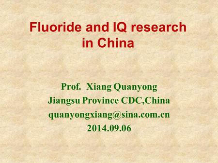 Fluoride and IQ research in China Prof. Xiang Quanyong Jiangsu Province CDC,China 2014.09.06.