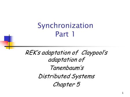 1 Synchronization Part 1 REK’s adaptation of Claypool’s adaptation of Tanenbaum’s Distributed Systems Chapter 5.