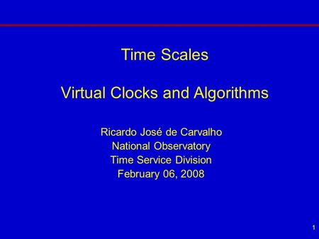 1 Time Scales Virtual Clocks and Algorithms Ricardo José de Carvalho National Observatory Time Service Division February 06, 2008.