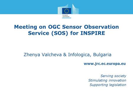 Www.jrc.ec.europa.eu Serving society Stimulating innovation Supporting legislation Meeting on OGC Sensor Observation Service (SOS) for INSPIRE Zhenya Valcheva.