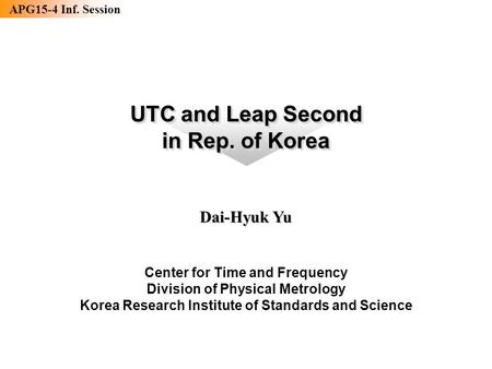 APG15-4 Inf. Session 기반표준본부 시간센터 UTC and Leap Second in Rep. of Korea UTC and Leap Second in Rep. of Korea Dai-Hyuk Yu Center for Time and Frequency Division.