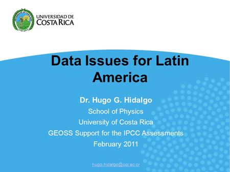 Data Issues for Latin America Dr. Hugo G. Hidalgo School of Physics University of Costa Rica GEOSS Support for the IPCC Assessments February 2011